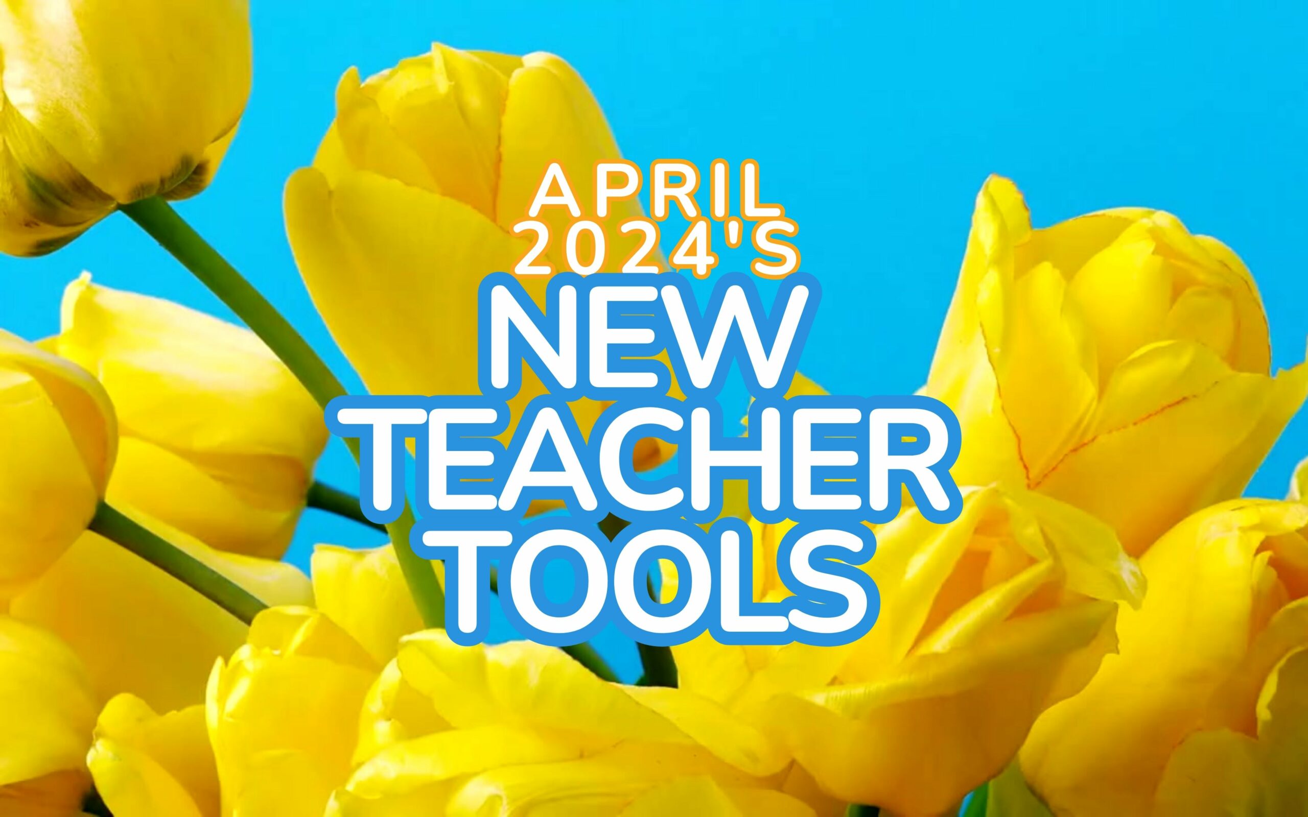 Image of yellow tulips with the text "April 2024's New Teacher Tools"